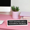 That Sounds Like a Tomorrow Problem - bureaubordje